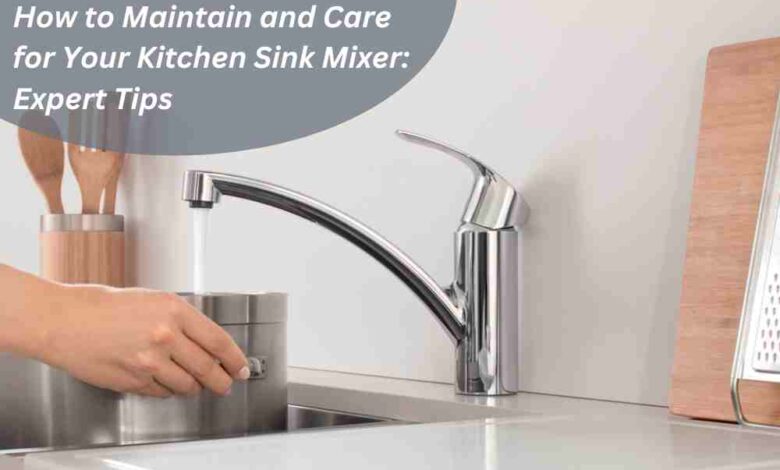 How to Maintain and Care for Your Kitchen Sink Mixer: Expert Tips