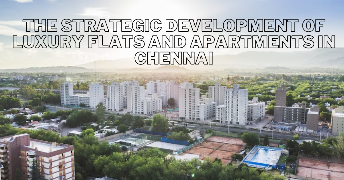 The Strategic Development of Luxury Flats and Apartments in Chennai