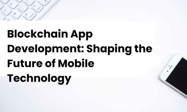 Blockchain App Development: Shaping the Future of Mobile Technology