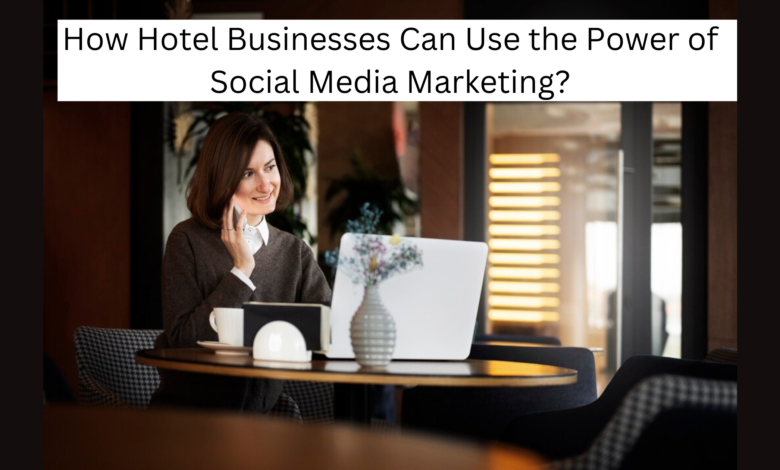 How Hotel Businesses Can Use the Power of Social Media Marketing?