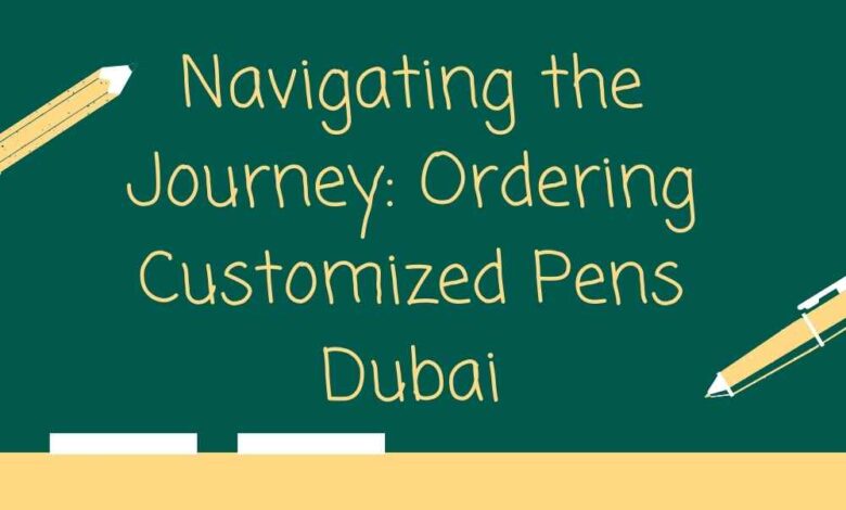 Navigating the Journey: Ordering Customized Pens Dubai