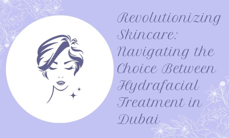 Revolutionizing Skincare: Navigating the Choice Between Hydrafacial Treatment in Dubai