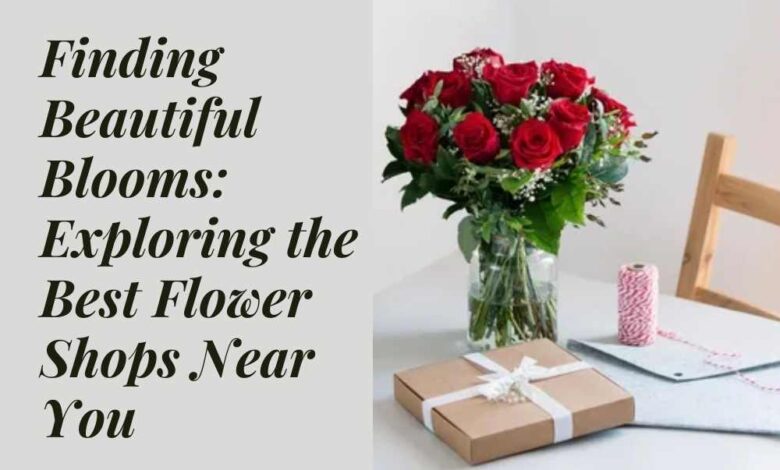 Finding Beautiful Blooms Exploring the Best Flower Shops Near You