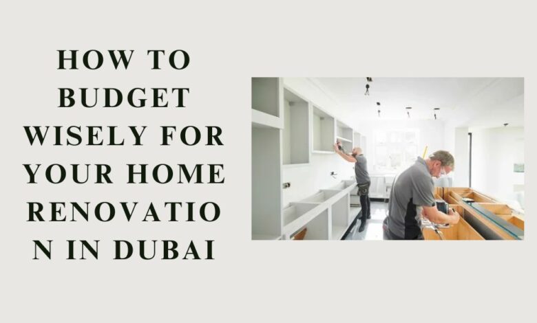 How to Budget Wisely for Your Home Renovation in Dubai