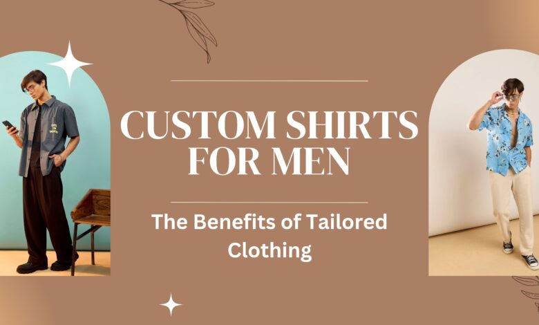 Custom Shirts for Men The Benefits of Tailored Clothing